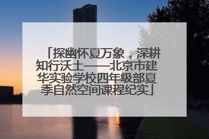 探幽怀夏万象，深耕知行沃土——北京市建华实验学校四年级部夏季自然空间课程纪实