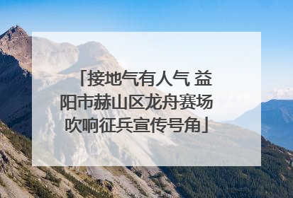 接地气有人气 益阳市赫山区龙舟赛场吹响征兵宣传号角