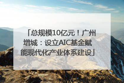 总规模10亿元！广州增城：设立AIC基金赋能现代化产业体系建设