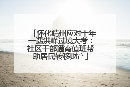 怀化靖州应对十年一遇洪峰过境大考：社区干部通宵值班帮助居民转移财产