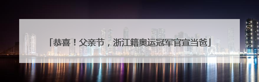 恭喜！父亲节，浙江籍奥运冠军官宣当爸