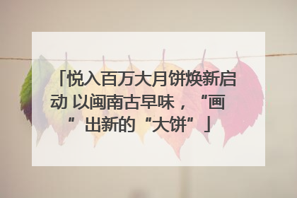 悦入百万大月饼焕新启动 以闽南古早味，“画”出新的“大饼”