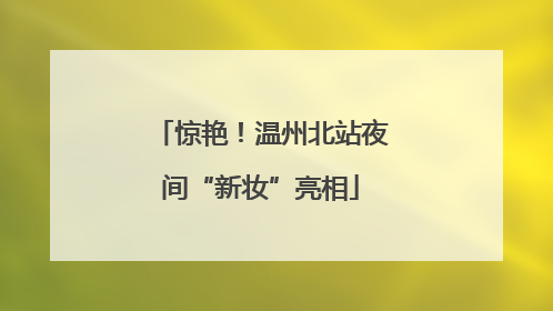 惊艳！温州北站夜间“新妆”亮相
