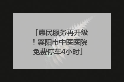 惠民服务再升级！襄阳市中医医院免费停车4小时