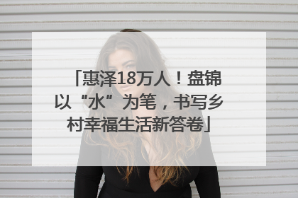 惠泽18万人！盘锦以“水”为笔，书写乡村幸福生活新答卷