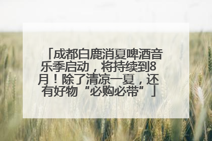成都白鹿消夏啤酒音乐季启动，将持续到8月！除了清凉一夏，还有好物“必购必带”