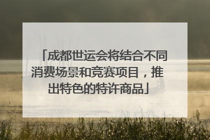 成都世运会将结合不同消费场景和竞赛项目，推出特色的特许商品