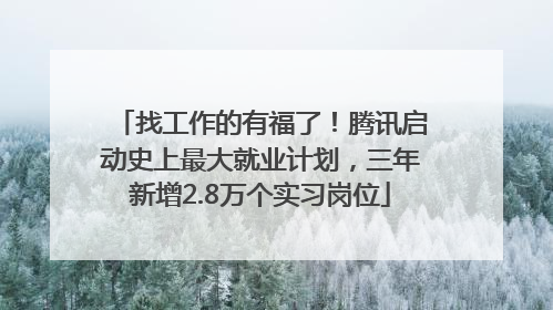 找工作的有福了！腾讯启动史上最大就业计划，三年新增2.8万个实习岗位