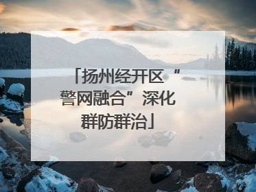 扬州经开区“警网融合”深化群防群治