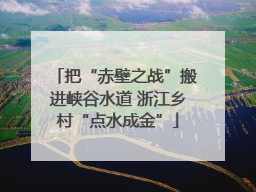 把“赤壁之战”搬进峡谷水道 浙江乡村“点水成金”
