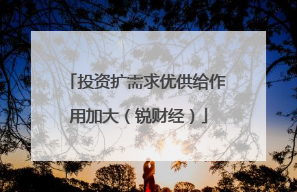 投资扩需求优供给作用加大（锐财经）