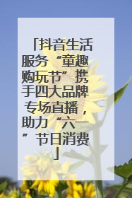 抖音生活服务“童趣购玩节”携手四大品牌专场直播，助力“六一”节日消费