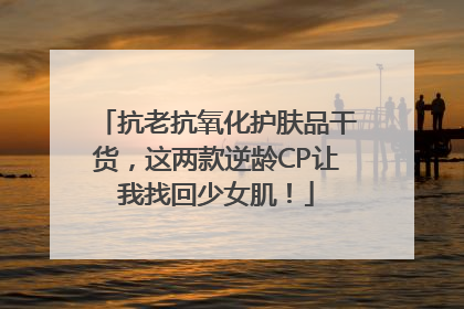抗老抗氧化护肤品干货，这两款逆龄CP让我找回少女肌！