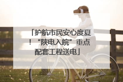 护航市民安心度夏！“陕电入皖”重点配套工程送电