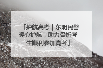 护航高考｜东明民警暖心护航，助力骨折考生顺利参加高考