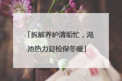 拆解养护清垢忙，渑池热力夏检保冬暖