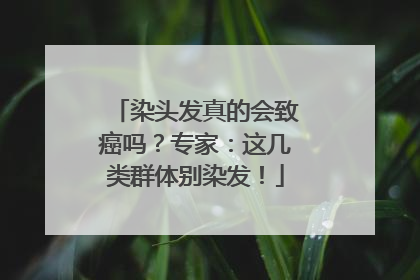 染头发真的会致癌吗？专家：这几类群体别染发！