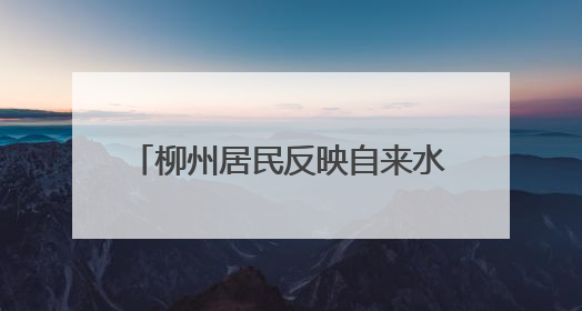 柳州居民反映自来水发黄，自来水公司：与锑浓度异常无关