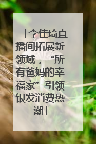 李佳琦直播间拓展新领域，“所有爸妈的幸福家”引领银发消费热潮