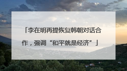 李在明再提恢复韩朝对话合作，强调“和平就是经济”