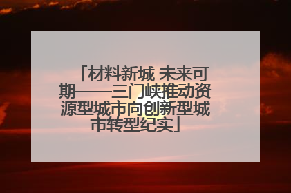 材料新城 未来可期——三门峡推动资源型城市向创新型城市转型纪实