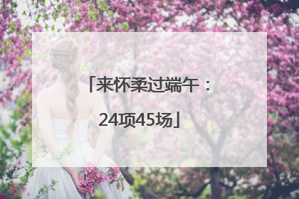 来怀柔过端午：24项45场
