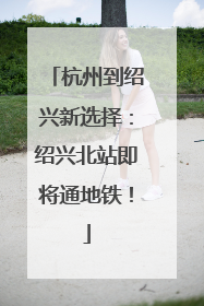 杭州到绍兴新选择：绍兴北站即将通地铁！