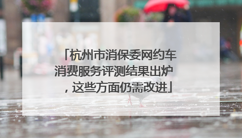 杭州市消保委网约车消费服务评测结果出炉，这些方面仍需改进