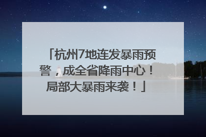 杭州7地连发暴雨预警，成全省降雨中心！局部大暴雨来袭！