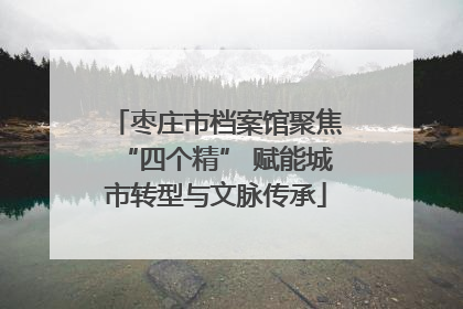 枣庄市档案馆聚焦“四个精” 赋能城市转型与文脉传承