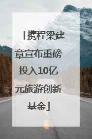 携程梁建章宣布重磅投入10亿元旅游创新基金