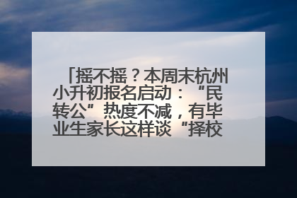 摇不摇？本周末杭州小升初报名启动：“民转公”热度不减，有毕业生家长这样谈“择校真相”……