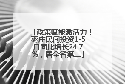 政策赋能激活力！枣庄民间投资1-5月同比增长24.7%，居全省第二