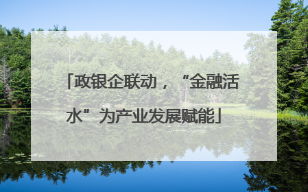 政银企联动，“金融活水”为产业发展赋能