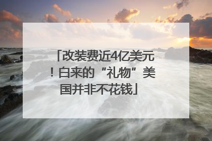 改装费近4亿美元！白来的“礼物”美国并非不花钱