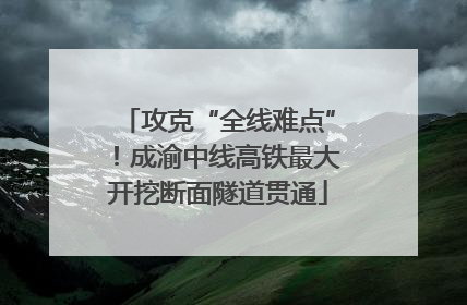 攻克“全线难点”！成渝中线高铁最大开挖断面隧道贯通