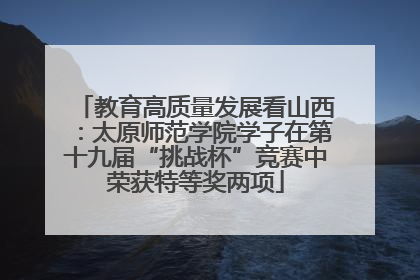 教育高质量发展看山西：太原师范学院学子在第十九届“挑战杯”竞赛中荣获特等奖两项