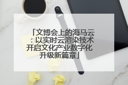 文博会上的海马云：以实时云渲染技术开启文化产业数字化升级新篇章