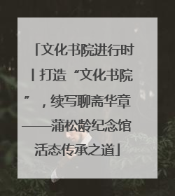 文化书院进行时丨打造“文化书院”，续写聊斋华章——蒲松龄纪念馆活态传承之道