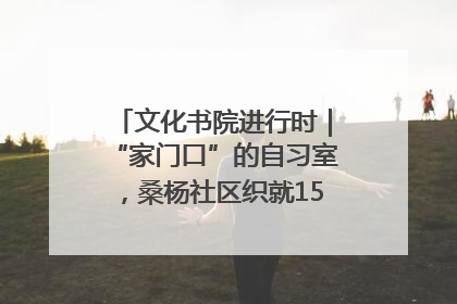 文化书院进行时｜“家门口”的自习室，桑杨社区织就15分钟学习生活圈