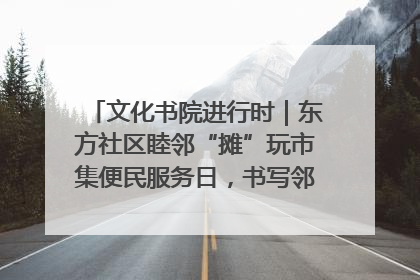 文化书院进行时｜东方社区睦邻“摊”玩市集便民服务日，书写邻里共生新篇章