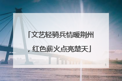 文艺轻骑兵情暖荆州，红色薪火点亮楚天