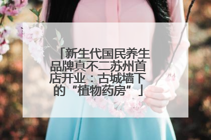 新生代国民养生品牌真不二苏州首店开业：古城墙下的“植物药房”