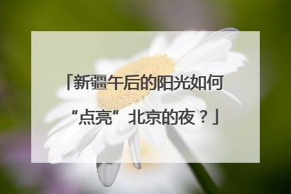 新疆午后的阳光如何“点亮”北京的夜？
