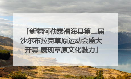 新疆阿勒泰福海县第二届沙尔布拉克草原运动会盛大开幕 展现草原文化魅力