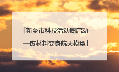 新乡市科技活动周启动——废材料变身航天模型