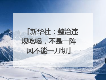 新华社：整治违规吃喝，不是一阵风不能一刀切