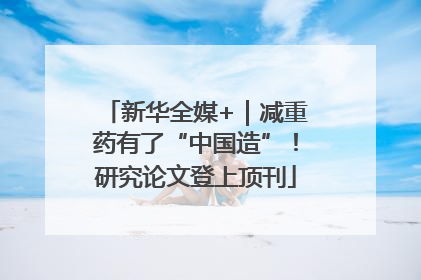 新华全媒+｜减重药有了“中国造”！研究论文登上顶刊