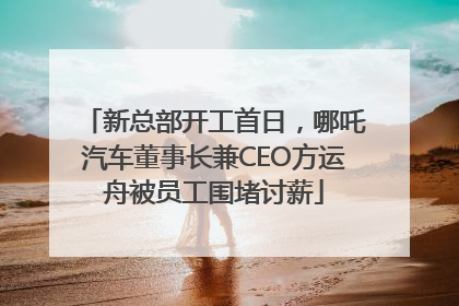 新总部开工首日，哪吒汽车董事长兼CEO方运舟被员工围堵讨薪