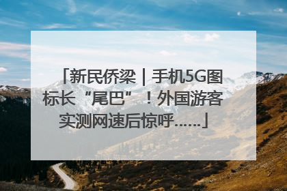 新民侨梁｜手机5G图标长“尾巴”！外国游客实测网速后惊呼……
